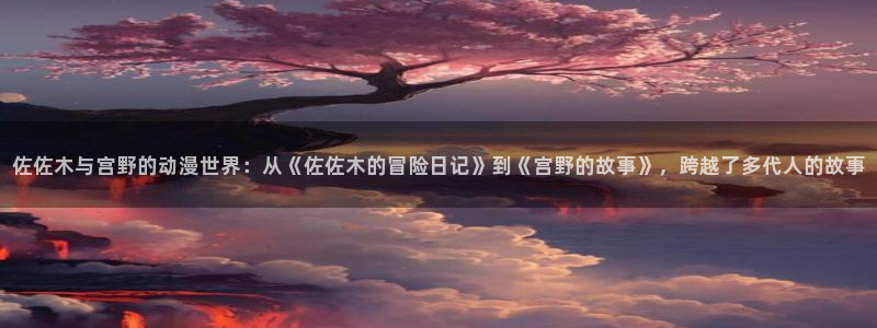 imomoe樱花动漫专注动漫的门户网站：佐佐木与宫野的动漫世界：从《佐佐木的冒险日记》到《宫野的故事》，跨越了多代人的故事